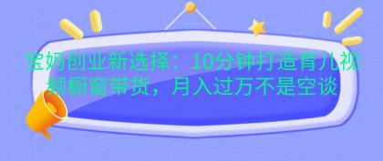 宝妈创业新选择:10分钟打造育儿视频橱窗带货,月入过万不是空谈-颜夕资源网-第15张图片 宝妈创业新选择:10分钟打造育儿视频橱窗带货,月入过万不是空谈-颜夕资源网-第15张图片