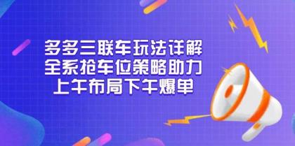 多多三联车玩法详解，全系抢车位策略助力，上午布局下午爆单-颜夕资源网-第15张图片