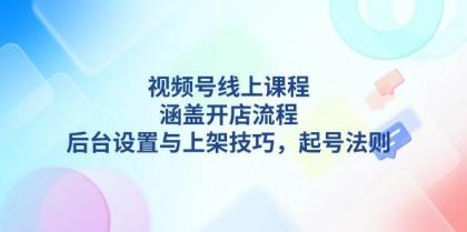 视频号线上课程详解，涵盖开店流程，后台设置与上架技巧，起号法则-颜夕资源网-第15张图片