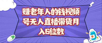 赚老年人的钱视频号无人直播带货月入6位数-颜夕资源网-第15张图片