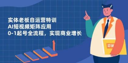 实体老板自运营特训，AI短视频矩阵应用，0-1起号全流程，实现商业增长-颜夕资源网-第15张图片