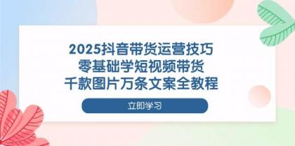 2025抖音带货运营技巧，零基础学短视频带货，千款图片万条文案全教程-颜夕资源网-第15张图片