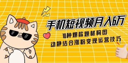 手机短视频月入6万，10种爆款题材构图，动静结合涨粉变现运营技巧-颜夕资源网-第15张图片