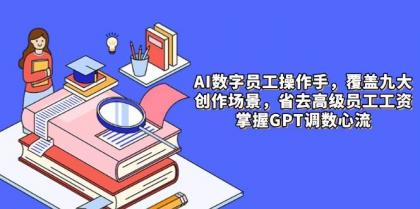 AI数字员工操作手，9大场景内容创作，省去高级员工工资，掌握GPT调数心流-颜夕资源网-第15张图片