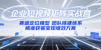 企业短视频矩阵实战营：赛道定位模型+团队搭建体系+精准获客变现增效方案-颜夕资源网-第15张图片