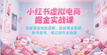 小红书虚拟电商掘金实战课，流量算法底层逻辑，选品黄金策略， 起号，笔记创作全链路-颜夕资源网-第15张图片