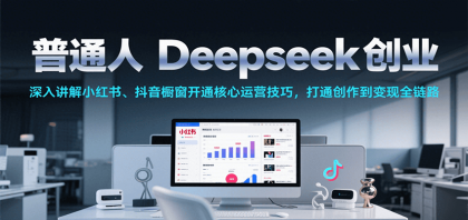普通人Deepseek创业，小红书、抖音橱窗开通核心运营技巧，打通创作到变现全链路-颜夕资源网-第15张图片