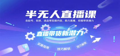 半无人直播课：含起号、投放、选品等实操内容，挖掘直播带货潜力（更新8月）-颜夕资源网-第15张图片