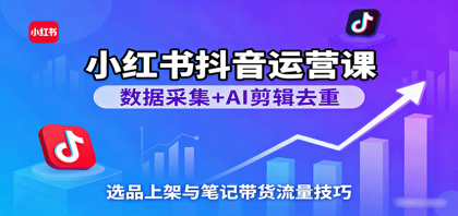 小红书抖音运营课：数据采集+AI剪辑去重，选品上架与笔记带货流量技巧-颜夕资源网-第15张图片