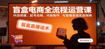 盲盒电商全流程运营课：抖店搭建、起号流程、内容制作与直播变现实战指南-颜夕资源网-第15张图片