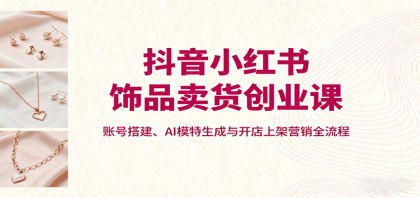 抖音小红书饰品卖货创业课，账号搭建、AI模特生成与开店上架营销全流程-颜夕资源网-第15张图片