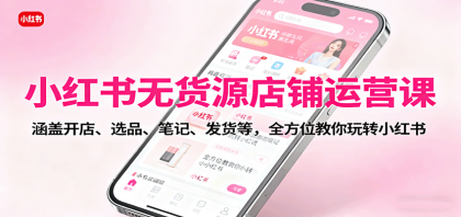 小红书无货源店铺运营课：涵盖开店、选品、笔记、发货等，全方位教你玩转小红书-颜夕资源网-第15张图片
